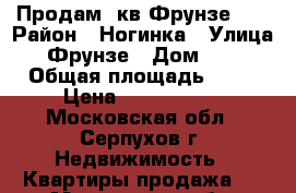 Продам 1кв Фрунзе 12 › Район ­ Ногинка › Улица ­ Фрунзе › Дом ­ 12 › Общая площадь ­ 41 › Цена ­ 2 900 000 - Московская обл., Серпухов г. Недвижимость » Квартиры продажа   . Московская обл.